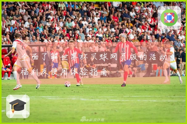 全面了解世界杯买球网页版的活动福利及使用体验指南
