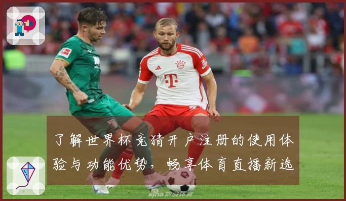 了解世界杯竞猜开户注册的使用体验与功能优势，畅享体育直播新选择