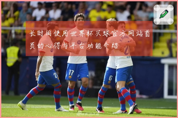 长时间使用世界杯买球官方网站首页的心得与平台功能介绍