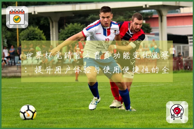 世界杯竞猜官方首页功能变化观察：提升用户体验与使用便捷性的全新平台解读