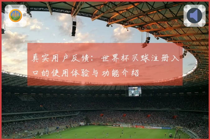 真实用户反馈：世界杯买球注册入口的使用体验与功能介绍