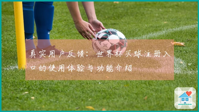 真实用户反馈：世界杯买球注册入口的使用体验与功能介绍