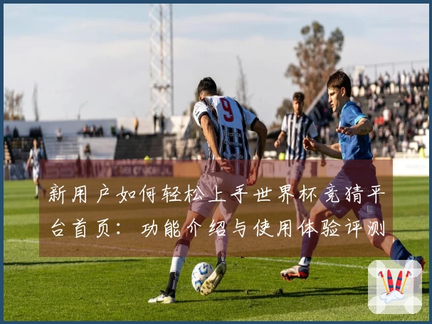 新用户如何轻松上手世界杯竞猜平台首页：功能介绍与使用体验评测