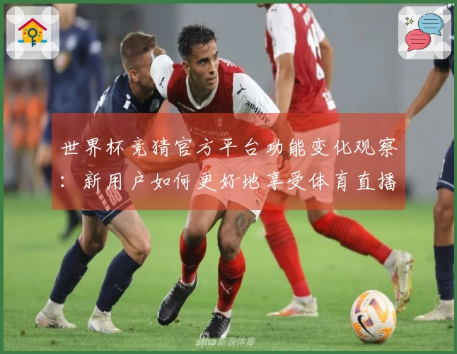 世界杯竞猜官方平台功能变化观察：新用户如何更好地享受体育直播体验