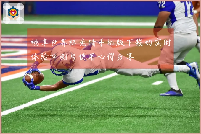 畅享世界杯竞猜手机版下载的实时体验评测与使用心得分享